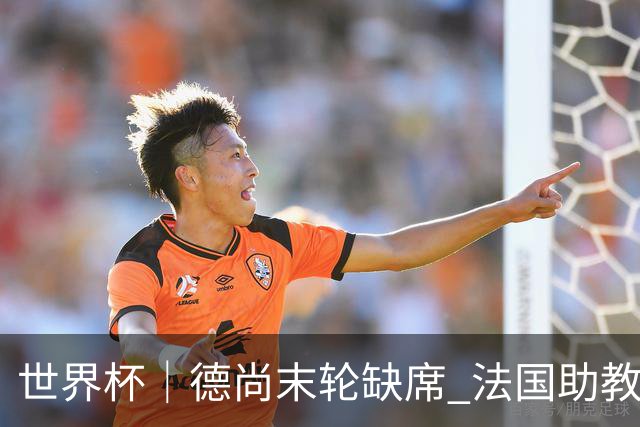 世界杯｜德尚末轮缺席 法国助教期待守住小组第一