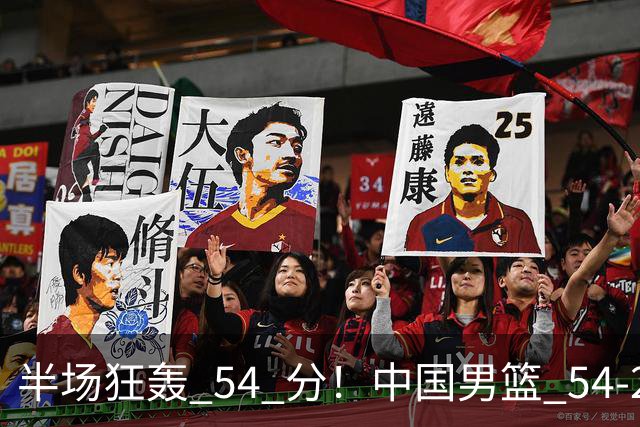 半场狂轰 54 分！中国男篮 54-28 碾压中国台北，全员多点开花，攻防两端全面压制