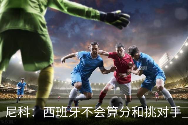 尼科：西班牙不会算分和挑对手 梅西的表现并不令我意外