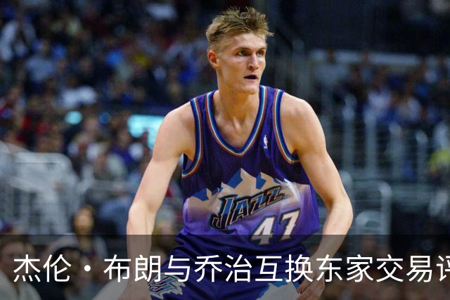 杰伦·布朗与乔治互换东家交易评级：凯尔特人D+ 76人A-