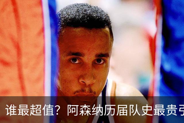谁最超值？阿森纳历届队史最贵引援实力对比