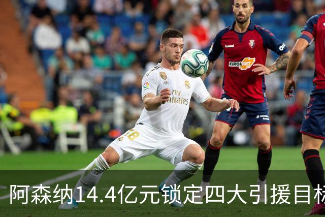 阿森纳14.4亿元锁定四大引援目标，免签西甲铁卫堪称神操作