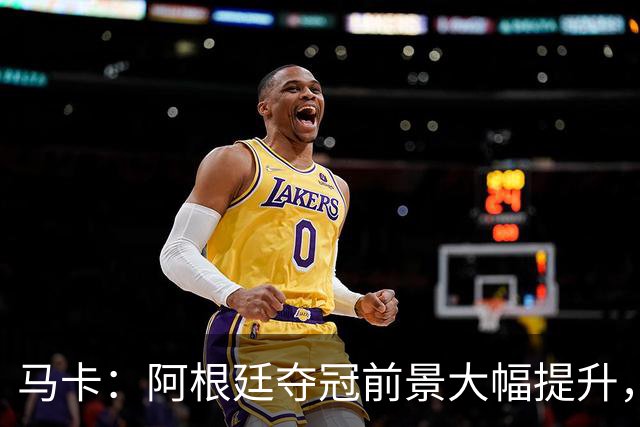 马卡：阿根廷夺冠前景大幅提升，主要归功于梅西再次展现强大势头
