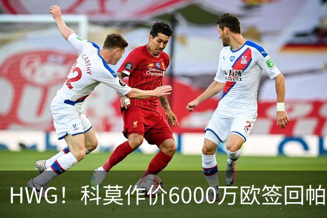 HWG！科莫作价6000万欧签回帕斯 皇马仍保留回购条款